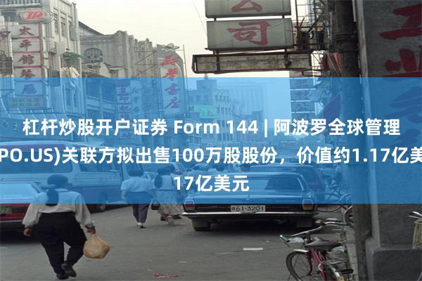 杠杆炒股开户证券 Form 144 | 阿波罗全球管理(APO.US)关联方拟出售100万股股份，价值约1.17亿美元