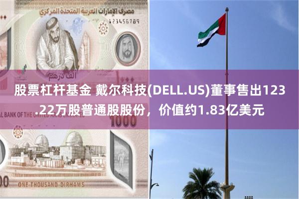 股票杠杆基金 戴尔科技(DELL.US)董事售出123.22万股普通股股份，价值约1.83亿美元