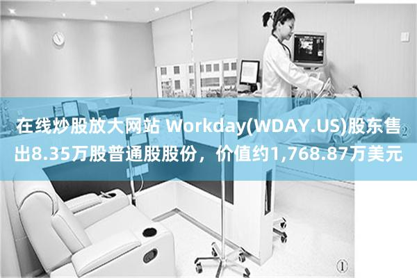 在线炒股放大网站 Workday(WDAY.US)股东售出8.35万股普通股股份，价值约1,768.87万美元