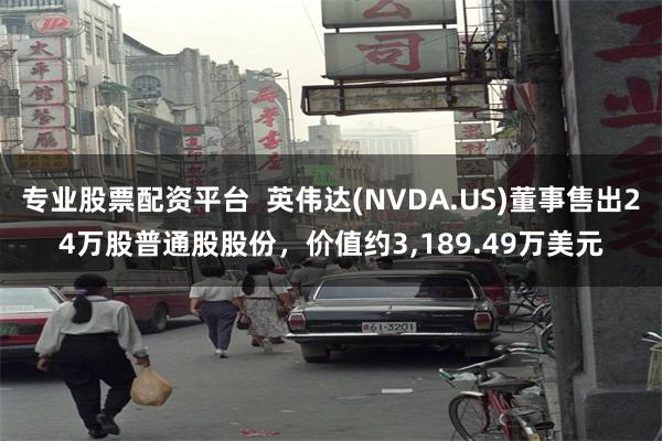 专业股票配资平台  英伟达(NVDA.US)董事售出24万股普通股股份，价值约3,189.49万美元