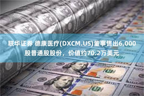 联华证券 德康医疗(DXCM.US)董事售出6,000股普通股股份，价值约70.2万美元