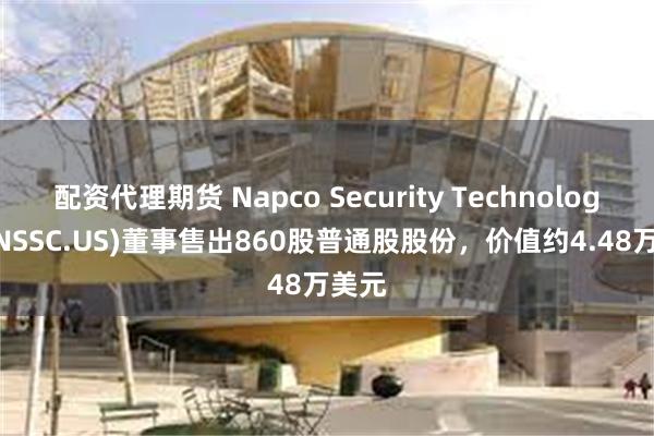 配资代理期货 Napco Security Technologies(NSSC.US)董事售出860股普通股股份，价值约4.48万美元