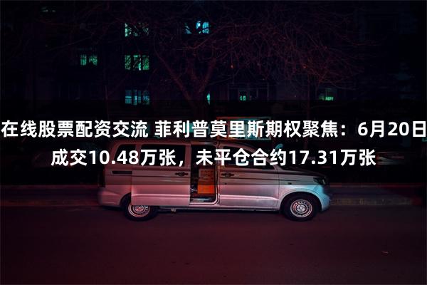 在线股票配资交流 菲利普莫里斯期权聚焦：6月20日成交10.48万张，未平仓合约17.31万张