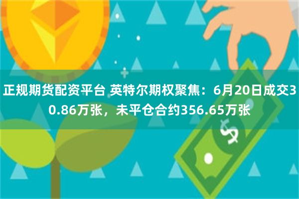 正规期货配资平台 英特尔期权聚焦：6月20日成交30.86万张，未平仓合约356.65万张