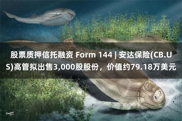 股票质押信托融资 Form 144 | 安达保险(CB.US)高管拟出售3,000股股份，价值约79.18万美元