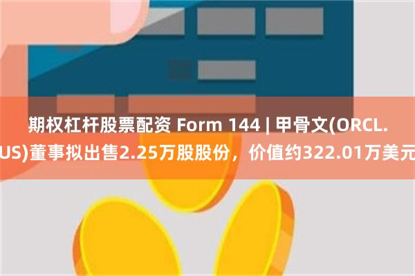 期权杠杆股票配资 Form 144 | 甲骨文(ORCL.US)董事拟出售2.25万股股份，价值约322.01万美元