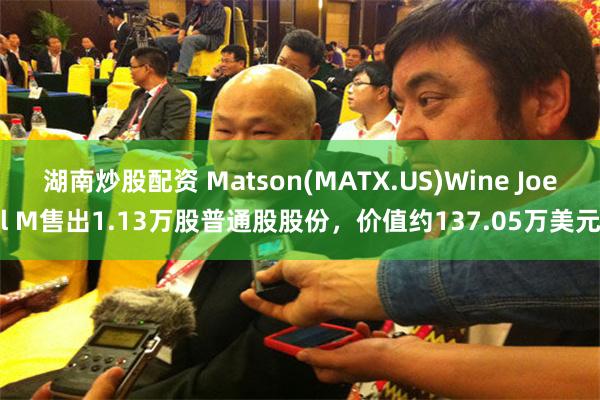 湖南炒股配资 Matson(MATX.US)Wine Joel M售出1.13万股普通股股份，价值约137.05万美元