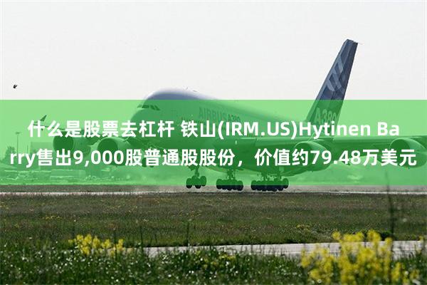 什么是股票去杠杆 铁山(IRM.US)Hytinen Barry售出9,000股普通股股份，价值约79.48万美元