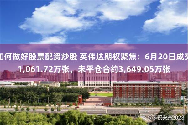 如何做好股票配资炒股 英伟达期权聚焦：6月20日成交1,061.72万张，未平仓合约3,649.05万张