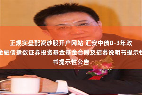 正规实盘配资炒股开户网站 汇安中债0-3年政策性金融债指数证券投资基金基金合同及招募说明书提示性公告