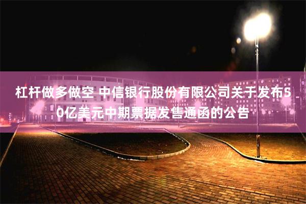 杠杆做多做空 中信银行股份有限公司关于发布50亿美元中期票据发售通函的公告