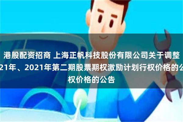 港股配资招商 上海正帆科技股份有限公司关于调整2021年、2021年第二期股票期权激励计划行权价格的公告