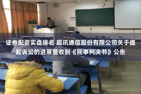 证券配资实盘排名 超讯通信股份有限公司关于提起诉讼的进展暨收到《民事判决书》公告