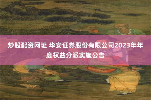 炒股配资网址 华安证券股份有限公司2023年年度权益分派实施公告