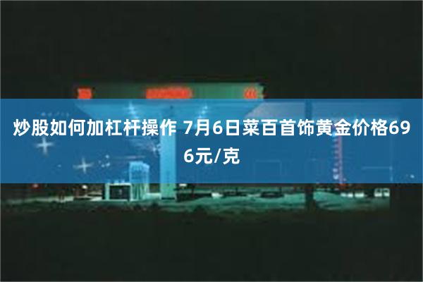 炒股如何加杠杆操作 7月6日菜百首饰黄金价格696元/克