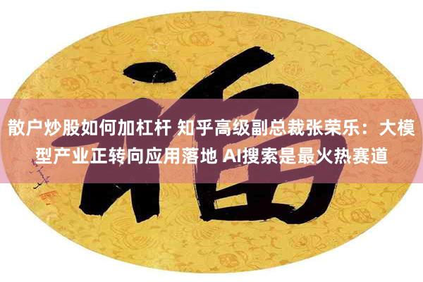 散户炒股如何加杠杆 知乎高级副总裁张荣乐：大模型产业正转向应用落地 AI搜索是最火热赛道