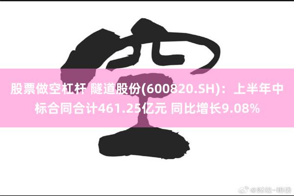 股票做空杠杆 隧道股份(600820.SH)：上半年中标合同合计461.25亿元 同比增长9.08%