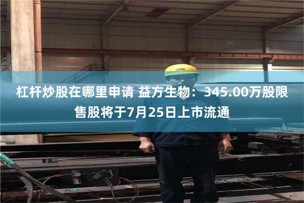 杠杆炒股在哪里申请 益方生物：345.00万股限售股将于7月25日上市流通