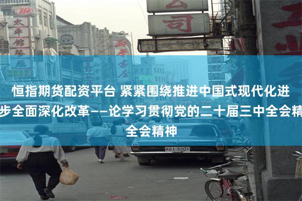 恒指期货配资平台 紧紧围绕推进中国式现代化进一步全面深化改革——论学习贯彻党的二十届三中全会精神