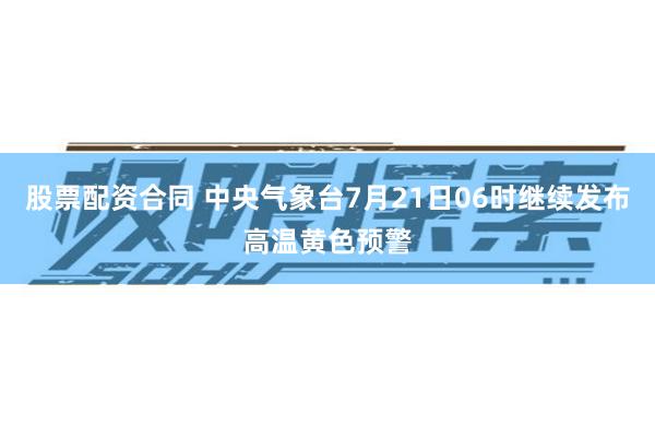 股票配资合同 中央气象台7月21日06时继续发布高温黄色预警