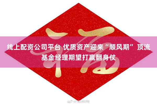 线上配资公司平台 优质资产迎来“顺风期” 顶流基金经理期望打赢翻身仗