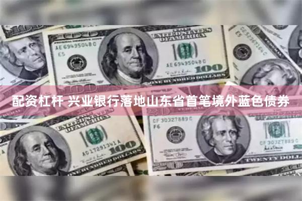 配资杠杆 兴业银行落地山东省首笔境外蓝色债券