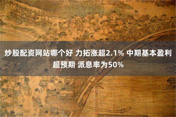 炒股配资网站哪个好 力拓涨超2.1% 中期基本盈利超预期 派息率为50%