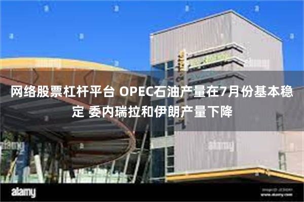 网络股票杠杆平台 OPEC石油产量在7月份基本稳定 委内瑞拉和伊朗产量下降