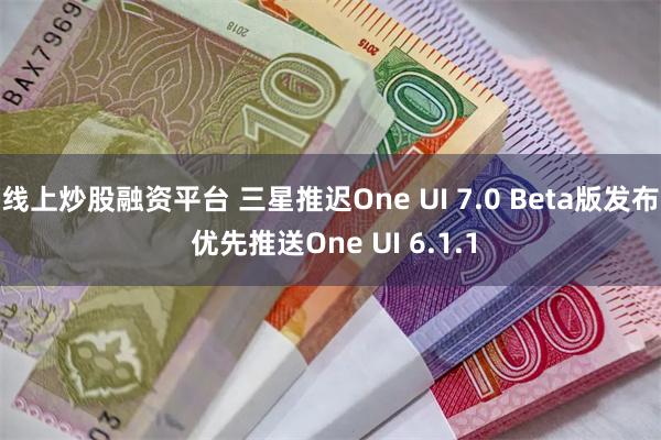 线上炒股融资平台 三星推迟One UI 7.0 Beta版发布 优先推送One UI 6.1.1