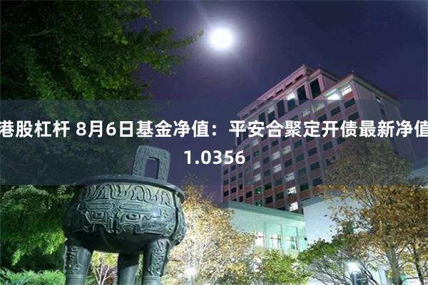 港股杠杆 8月6日基金净值：平安合聚定开债最新净值1.0356