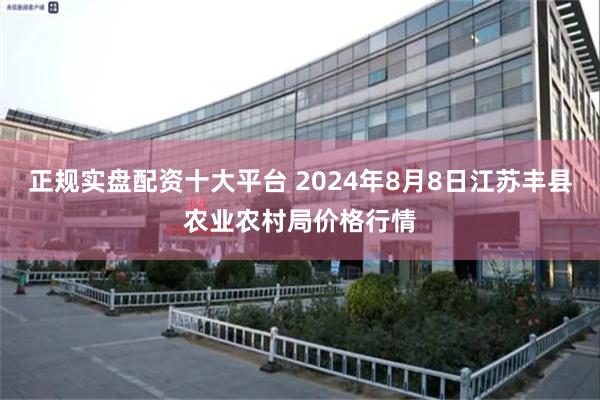 正规实盘配资十大平台 2024年8月8日江苏丰县农业农村局价格行情