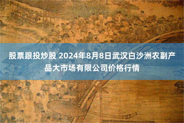 股票跟投炒股 2024年8月8日武汉白沙洲农副产品大市场有限公司价格行情