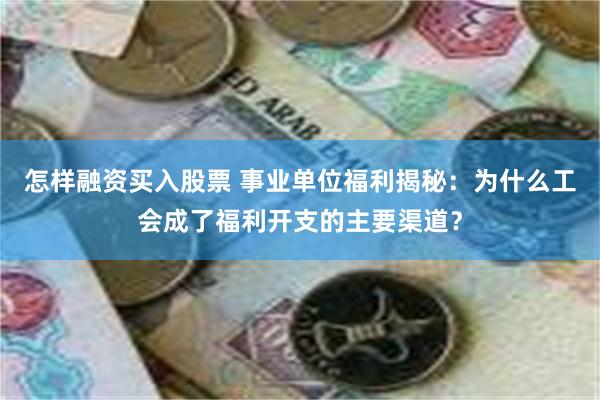 怎样融资买入股票 事业单位福利揭秘：为什么工会成了福利开支的主要渠道？