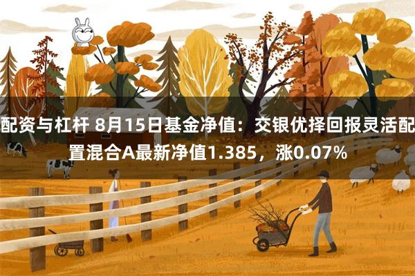 配资与杠杆 8月15日基金净值：交银优择回报灵活配置混合A最新净值1.385，涨0.07%