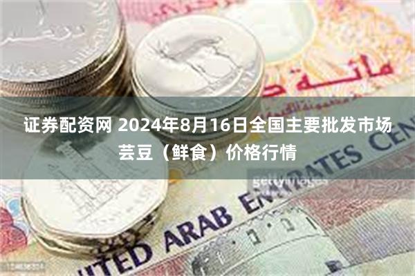 证券配资网 2024年8月16日全国主要批发市场芸豆（鲜食）价格行情