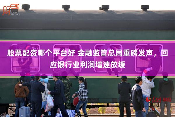 股票配资哪个平台好 金融监管总局重磅发声，回应银行业利润增速放缓