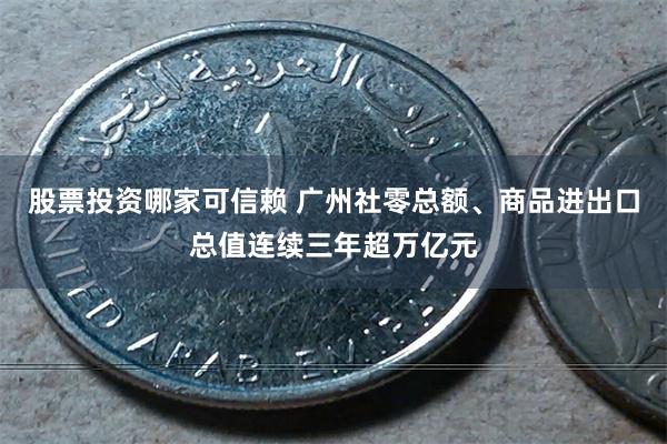 股票投资哪家可信赖 广州社零总额、商品进出口总值连续三年超万亿元