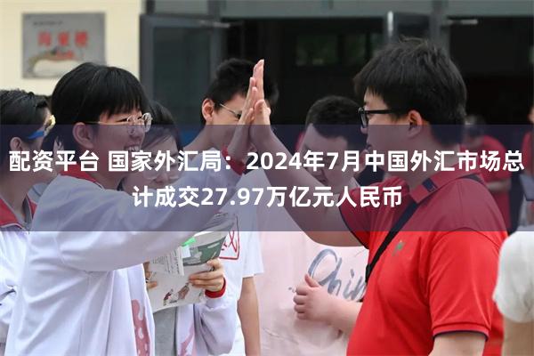 配资平台 国家外汇局：2024年7月中国外汇市场总计成交27.97万亿元人民币