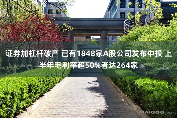 证券加杠杆破产 已有1848家A股公司发布中报 上半年毛利率超50%者达264家