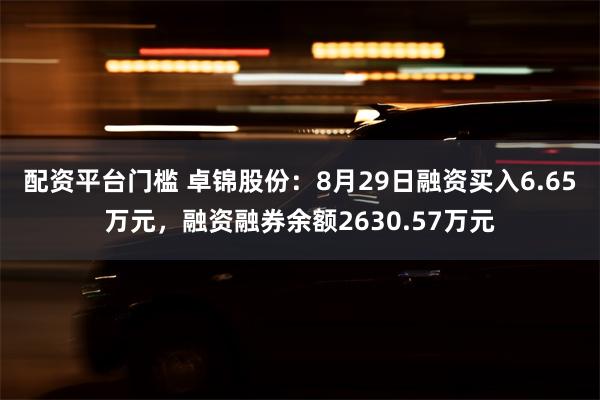 配资平台门槛 卓锦股份：8月29日融资买入6.65万元，融资融券余额2630.57万元