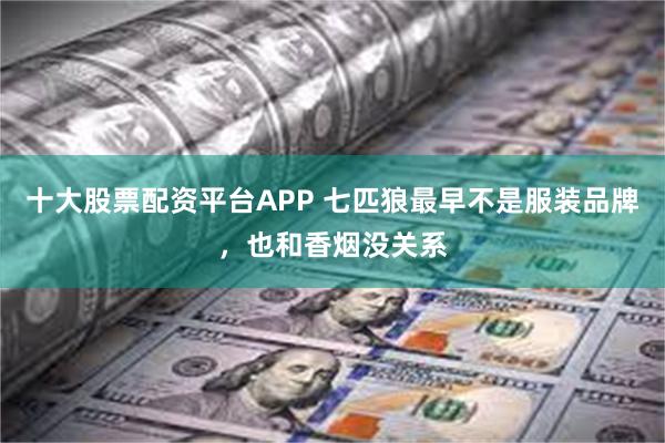 十大股票配资平台APP 七匹狼最早不是服装品牌，也和香烟没关系