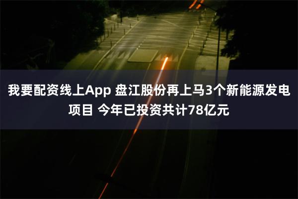 我要配资线上App 盘江股份再上马3个新能源发电项目 今年已投资共计78亿元