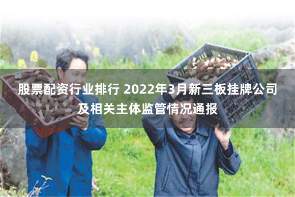 股票配资行业排行 2022年3月新三板挂牌公司及相关主体监管情况通报