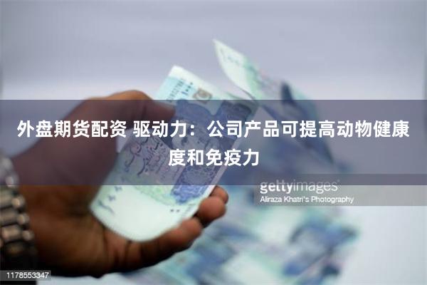 外盘期货配资 驱动力：公司产品可提高动物健康度和免疫力