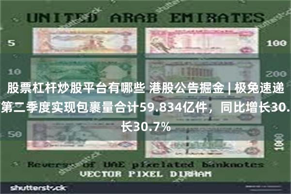 股票杠杆炒股平台有哪些 港股公告掘金 | 极兔速递-W第二季度实现包裹量合计59.834亿件，同比增长30.7%