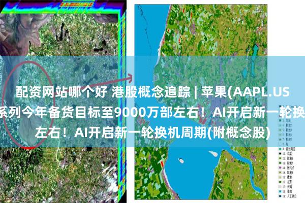 配资网站哪个好 港股概念追踪 | 苹果(AAPL.US)上调iPhone 16系列今年备货目标至9000万部左右！AI开启新一轮换机周期(附概念股)