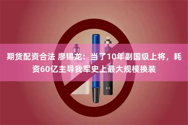 期货配资合法 廖锡龙：当了10年副国级上将，耗资60亿主导我军史上最大规模换装