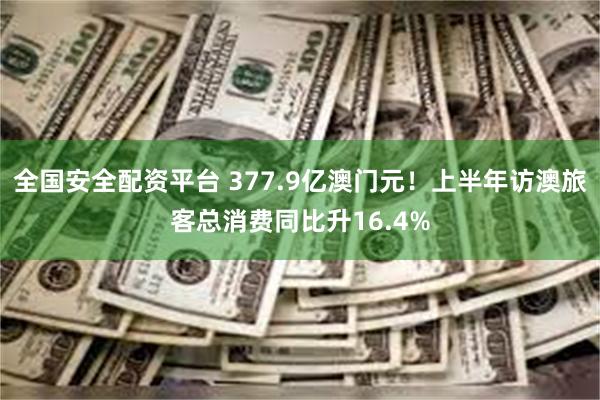 全国安全配资平台 377.9亿澳门元！上半年访澳旅客总消费同比升16.4%