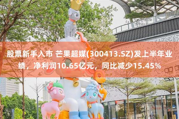 股票新手入市 芒果超媒(300413.SZ)发上半年业绩，净利润10.65亿元，同比减少15.45%