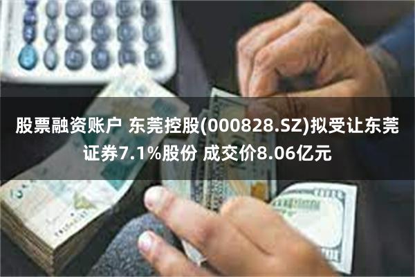 股票融资账户 东莞控股(000828.SZ)拟受让东莞证券7.1%股份 成交价8.06亿元